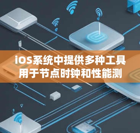 iOS系统中提供多种工具用于节点时钟和性能测试,以下是几种常见的节点测速平台及其功能