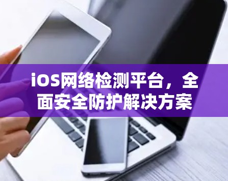 iOS网络检测平台,全面安全防护解决方案