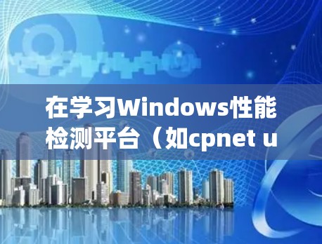 在学习Windows性能检测平台(如cpnet utilities)时,以下是一步一步的指南,帮助你有效掌握该平台的使用和优化技巧