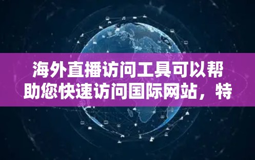 海外直播访问工具可以帮助您快速访问国际网站,特别是在直播、直播带货或社交媒体等场合。以下是一些常用的海外直播访问工具及其特点
