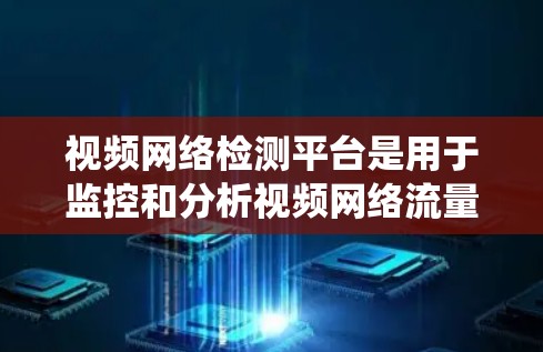 视频网络检测平台是用于监控和分析视频网络流量的系统，帮助识别异常行为并提供安全监控。以下是通过系统学习视频网络检测平台的步骤
