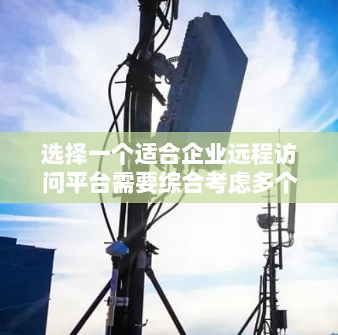 选择一个适合企业远程访问平台需要综合考虑多个因素,以下是一个结构化的推荐和方案