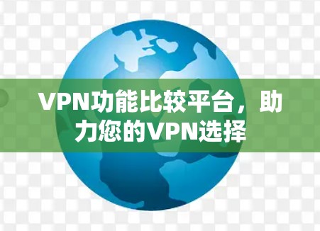 VPN功能比较平台,助力您的VPN选择