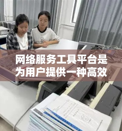 网络服务工具平台是为用户提供一种高效、便捷的网络服务管理解决方案,广泛应用于各种行业。以下是对该平台的详细介绍