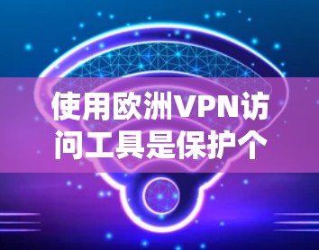 使用欧洲VPN访问工具是保护个人网络安全的重要手段,但使用前需谨慎审视,确保访问的网站合法且安全。以下是一个系统化的指南,帮助您有效地使用这些工具