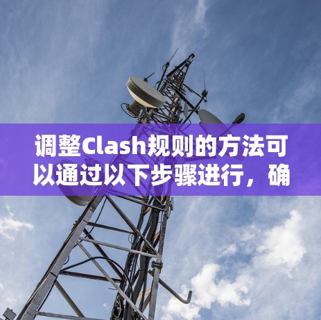 调整Clash规则的方法可以通过以下步骤进行,确保规则的合理性、流畅性和公平性