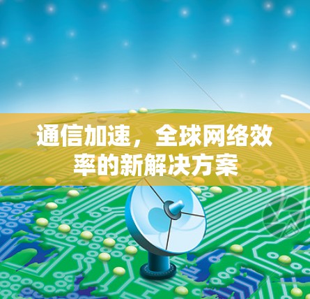 通信加速，全球网络效率的新解决方案