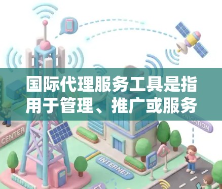 国际代理服务工具是指用于管理、推广或服务国际业务的工具，包括但不限于