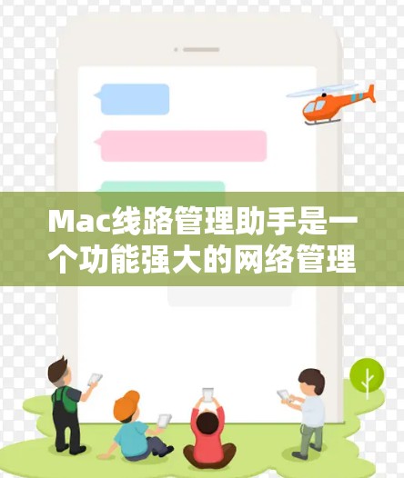 Mac线路管理助手是一个功能强大的网络管理工具,主要用于管理多个Mac电脑的网络环境。以下是其主要功能的详细说明