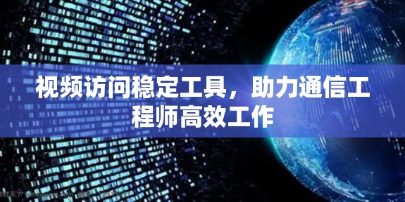 视频访问稳定工具,助力通信工程师高效工作