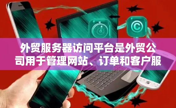外贸服务器访问平台是外贸公司用于管理网站、订单和客户服务的重要工具。以下是对该主题的详细介绍
