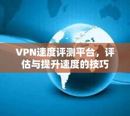 VPN速度评测平台，评估与提升速度的技巧