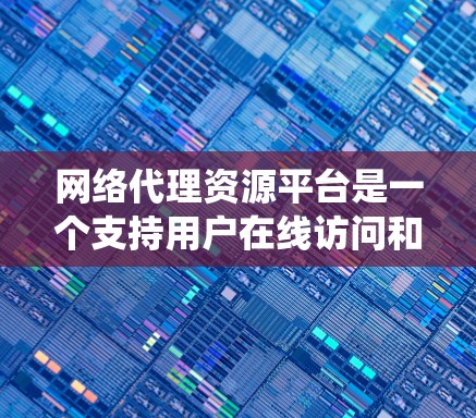 网络代理资源平台是一个支持用户在线访问和管理各种资源的基础设施系统，广泛应用于教育、科研、企业数据共享、游戏开发、电子商务等领域。以下是对该平台的详细说明