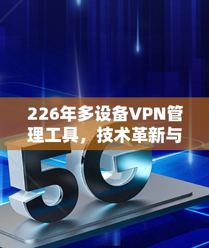 226年多设备VPN管理工具,技术革新与用户需求的双轮驱动