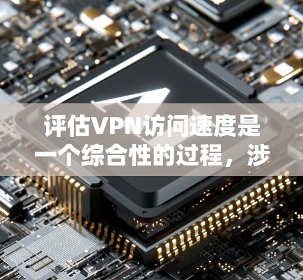 评估VPN访问速度是一个综合性的过程,涉及多个因素,需要综合考虑以确保安全性和用户体验。以下是详细的步骤