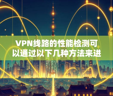 VPN线路的性能检测可以通过以下几种方法来进行，以下是一些建议和步骤