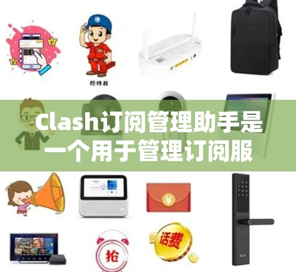 Clash订阅管理助手是一个用于管理订阅服务的工具,帮助用户创建、分配、调整和监控订阅。以下是一步步的操作指南,帮助您顺利使用Clash订阅管理助手