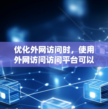 优化外网访问时，使用外网访问访问平台可以有效提升数据访问效率和用户体验。以下是系统性地整理出外网访问访问平台的主要功能和步骤