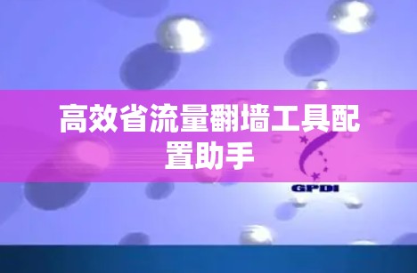 高效省流量翻墙工具配置助手