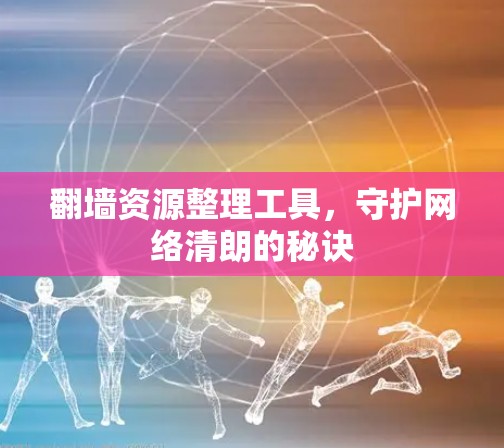 翻墙资源整理工具,守护网络清朗的秘诀
