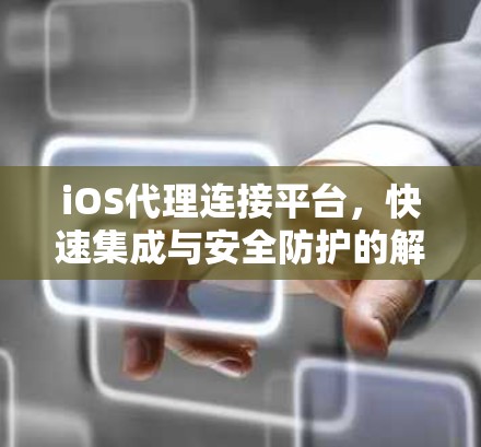 iOS代理连接平台，快速集成与安全防护的解决方案