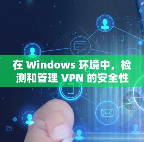 在 Windows 环境中，检测和管理 VPN 的安全性和配置也是重要的。以下是一些常用的 Windows VPN 检测和配置工具，并提供了一些详细的使用方法和注意事项