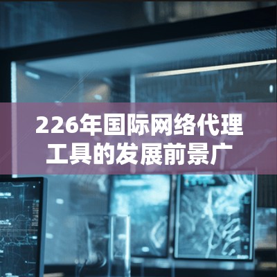 226年国际网络代理工具的发展前景广阔，预计其需求将进一步增加，成为数字化转型中不可或缺的一部分。以下是对这一领域的预测和分析