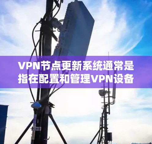 VPN节点更新系统通常是指在配置和管理VPN设备时,需要进行的各种操作和调整。以下是一些关键步骤和方法,帮助您更好地管理VPN节点
