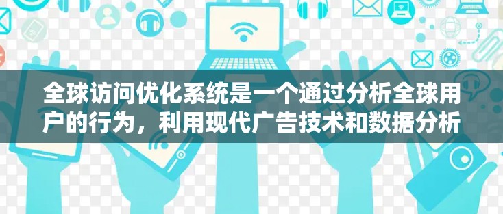 全球访问优化系统是一个通过分析全球用户的行为,利用现代广告技术和数据分析工具,来提升网站流量和搜索引擎排名的系统。以下是对这一概念的详细解析