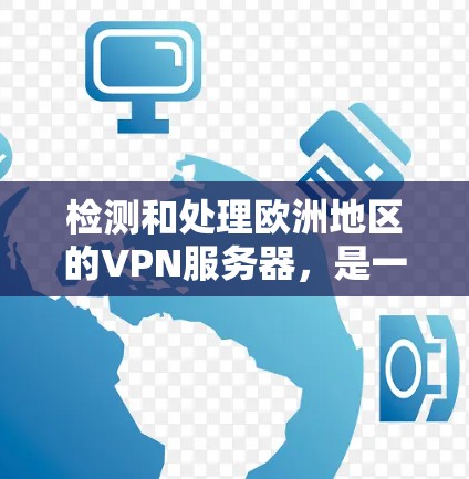 检测和处理欧洲地区的VPN服务器，是一个需要综合考虑安全性和隐私保护的复杂问题。以下是一些步骤和方法供您参考