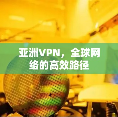 亚洲VPN，全球网络的高效路径