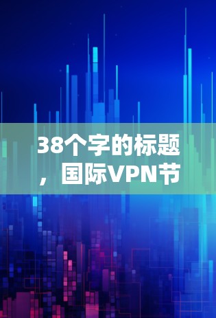 38个字的标题,国际VPN节点测速分析及性能优化