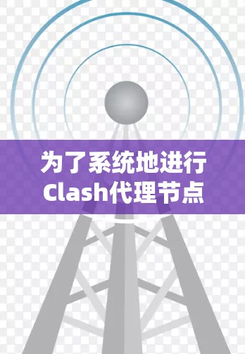 为了系统地进行Clash代理节点测试,可以按照以下步骤进行