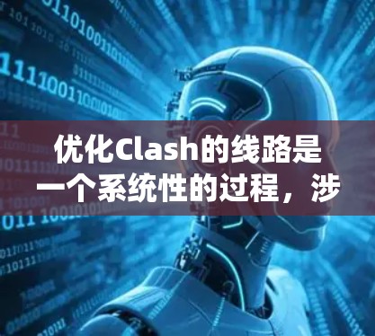 优化Clash的线路是一个系统性的过程,涉及多个步骤和概念,以下是对该过程的分步说明
