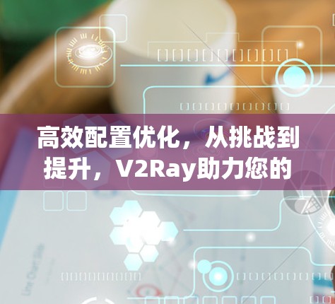 高效配置优化，从挑战到提升，V2Ray助力您的工作更高效