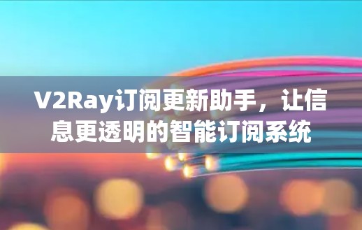 V2Ray订阅更新助手,让信息更透明的智能订阅系统