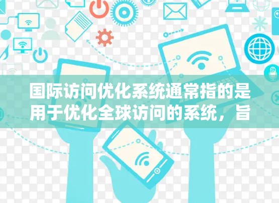 国际访问优化系统通常指的是用于优化全球访问的系统,旨在提高效率、准确性和数据的可可视化性。以下是一些常见的国际访问优化系统及其功能