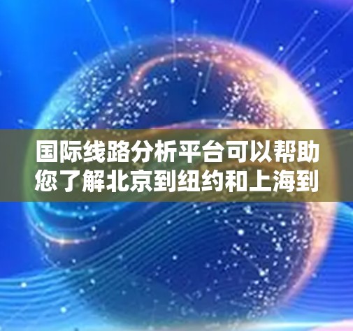 国际线路分析平台可以帮助您了解北京到纽约和上海到东京的国际线路特性。以下是分析结果