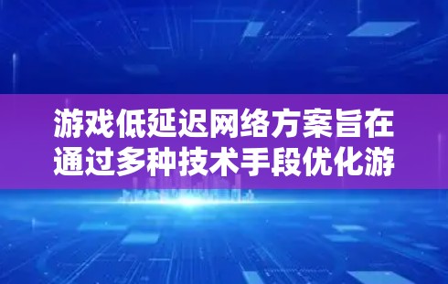 游戏低延迟网络方案旨在通过多种技术手段优化游戏的网络性能,从而减少延迟,提升游戏流畅度和用户体验。以下是对该方案的详细分析和总结