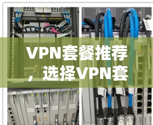 VPN套餐推荐,选择VPN套餐的必经之路