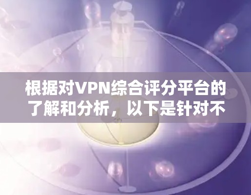 根据对VPN综合评分平台的了解和分析，以下是针对不同需求和预算选择的建议