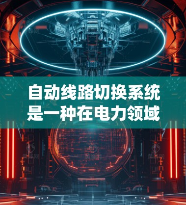 自动线路切换系统是一种在电力领域中用于优化电力传输和分布的智能设备，能够自动调整和连接不同线路以确保电力的稳定运行。以下是一个结构化的了解