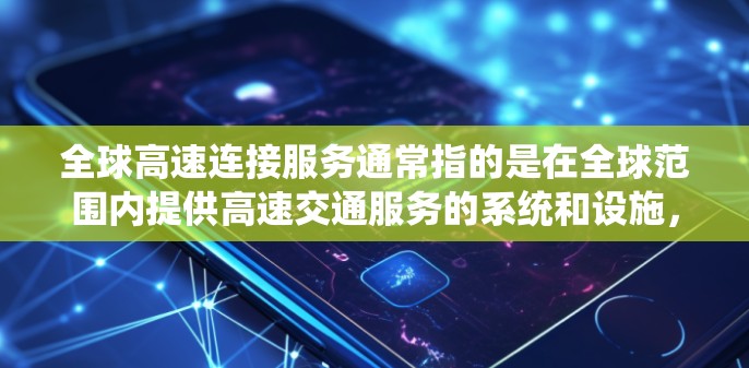 全球高速连接服务通常指的是在全球范围内提供高速交通服务的系统和设施,旨在连接不同国家和地区的交通节点。这些服务包括但不限于