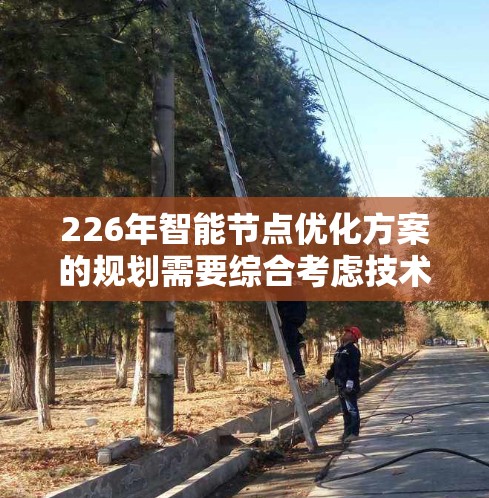 226年智能节点优化方案的规划需要综合考虑技术进步、市场需求、成本效益以及用户体验等因素。以下是一个可能的优化方案框架，基于226年的技术趋势和应用场景