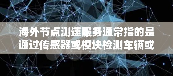 海外节点测速服务通常指的是通过传感器或模块检测车辆或设备在不同地区的网络或设备上的性能。这种服务常用于检测车辆、设备或设备在海外节点上的运行状态,确保其正常运行或优化其性能