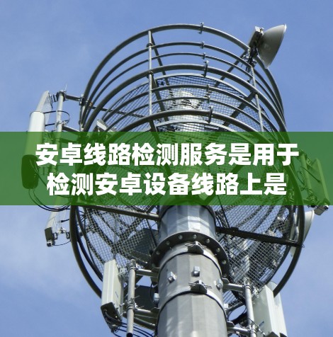 安卓线路检测服务是用于检测安卓设备线路上是否存在潜在问题的工具和方法。以下是对安卓线路检测服务的详细分析