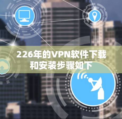 226年的VPN软件下载和安装步骤如下