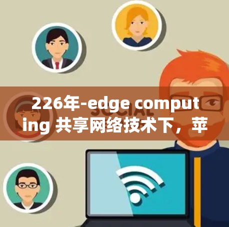 226年-edge computing 共享网络技术下，苹果版 VPN 的机遇与挑战