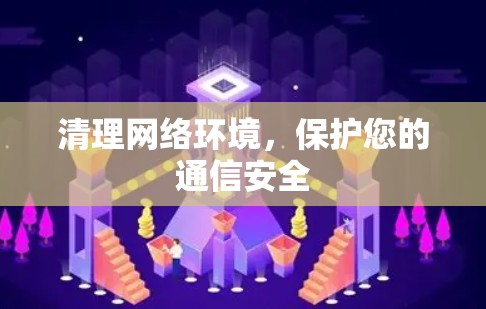 清理网络环境,保护您的通信安全 清理网络环境,保护您的通信安全