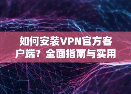 如何安装VPN官方客户端?全面指南与实用技巧